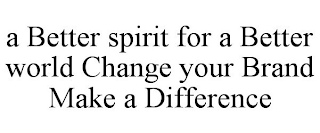 A BETTER SPIRIT FOR A BETTER WORLD CHANGE YOUR BRAND MAKE A DIFFERENCE