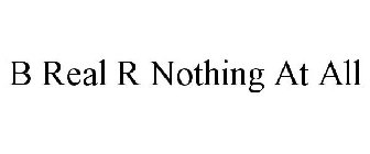 B REAL R NOTHING AT ALL