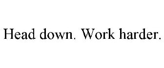 HEAD DOWN. WORK HARDER.