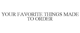 YOUR FAVORITE THINGS MADE TO ORDER