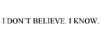 I DON'T BELIEVE. I KNOW.