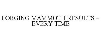 FORGING MAMMOTH RESULTS - EVERY TIME