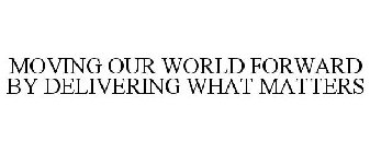 MOVING OUR WORLD FORWARD BY DELIVERING WHAT MATTERS