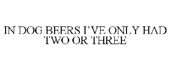 IN DOG BEERS I'VE ONLY HAD TWO OR THREE