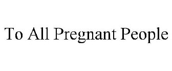 TO ALL PREGNANT PEOPLE