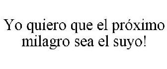 YO QUIERO QUE EL PRÓXIMO MILAGRO SEA EL SUYO!