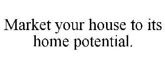 MARKET YOUR HOUSE TO ITS HOME POTENTIAL.