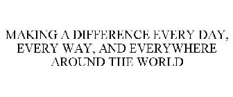 MAKING A DIFFERENCE EVERY DAY, EVERY WAY, AND EVERYWHERE AROUND THE WORLD