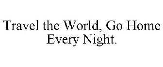 TRAVEL THE WORLD, GO HOME EVERY NIGHT.