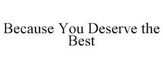 BECAUSE YOU DESERVE THE BEST