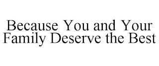 BECAUSE YOU AND YOUR FAMILY DESERVE THE BEST