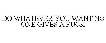 DO WHATEVER YOU WANT NO ONE GIVES A FUCK