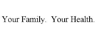 YOUR FAMILY. YOUR HEALTH.