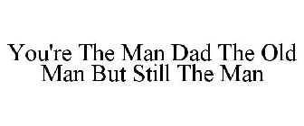 YOU'RE THE MAN DAD THE OLD MAN BUT STILL THE MAN