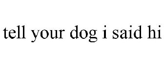 TELL YOUR DOG I SAID HI