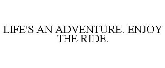 LIFE'S AN ADVENTURE. ENJOY THE RIDE.