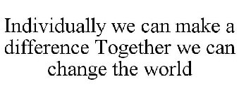 INDIVIDUALLY WE CAN MAKE A DIFFERENCE TOGETHER WE CAN CHANGE THE WORLD