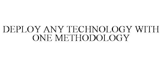 DEPLOY ANY TECHNOLOGY WITH ONE METHODOLOGY