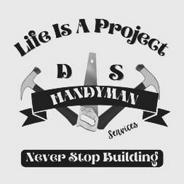 LIFE IS A PROJECT D S HANDYMAN SERVICES NEVER STOP BUILDING