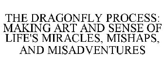 THE DRAGONFLY PROCESS: MAKING ART AND SENSE OF LIFE'S MIRACLES, MISHAPS, AND MISADVENTURES