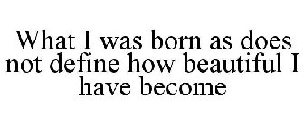 WHAT I WAS BORN AS DOES NOT DEFINE HOW BEAUTIFUL I HAVE BECOME