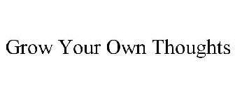 GROW YOUR OWN THOUGHTS