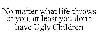 NO MATTER WHAT LIFE THROWS AT YOU, AT LEAST YOU DON'T HAVE UGLY CHILDREN