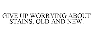 GIVE UP WORRYING ABOUT STAINS, OLD AND NEW.