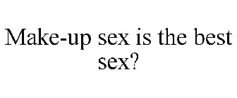 MAKE-UP SEX IS THE BEST SEX?