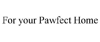 FOR YOUR PAWFECT HOME