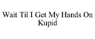 WAIT TIL I GET MY HANDS ON KUPID