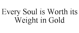 EVERY SOUL IS WORTH ITS WEIGHT IN GOLD