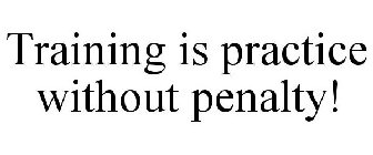 TRAINING IS PRACTICE WITHOUT PENALTY!