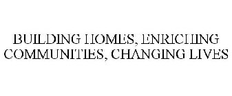 BUILDING HOMES, ENRICHING COMMUNITIES, CHANGING LIVES