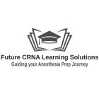 FUTURE CRNA LEARNING SOLUTIONS GUIDING YOUR ANESTHESIA PREP JOURNEY