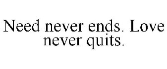 NEED NEVER ENDS. LOVE NEVER QUITS.