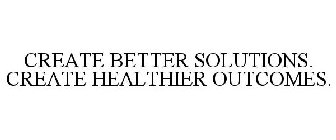 CREATE BETTER SOLUTIONS. CREATE HEALTHIER OUTCOMES.