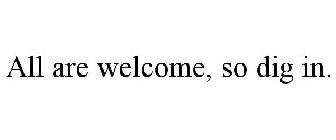 ALL ARE WELCOME, SO DIG IN.