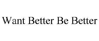 WANT BETTER BE BETTER