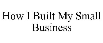 HOW I BUILT MY SMALL BUSINESS