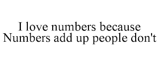 I LOVE NUMBERS BECAUSE NUMBERS ADD UP PEOPLE DON'T