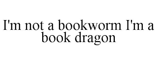 I'M NOT A BOOKWORM I'M A BOOK DRAGON