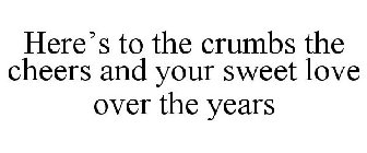 HERE'S TO THE CRUMBS THE CHEERS AND YOUR SWEET LOVE OVER THE YEARS