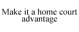 MAKE IT A HOME COURT ADVANTAGE