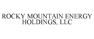 ROCKY MOUNTAIN ENERGY HOLDINGS, LLC