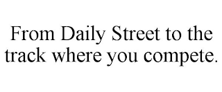 FROM DAILY STREET TO THE TRACK WHERE YOU COMPETE.