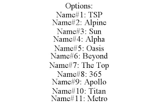 OPTIONS: NAME#1: TSP NAME#2: ALPINE NAME#3: SUN NAME#4: ALPHA NAME#5: OASIS NAME#6: BEYOND NAME#7: THE TOP NAME#8: 365 NAME#9: APOLLO NAME#10: TITAN NAME#11: METRO