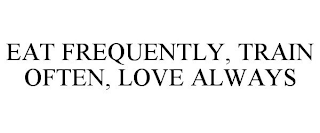 EAT FREQUENTLY, TRAIN OFTEN, LOVE ALWAYS