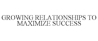 GROWING RELATIONSHIPS TO MAXIMIZE SUCCESS