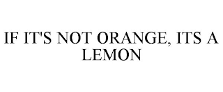 IF IT'S NOT ORANGE, ITS A LEMON